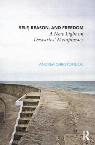 Self, Reason, and Freedom: A New Light on Descartes’ Metaphysics by Christofidou