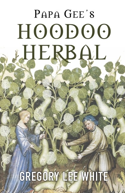 Papa Gee's Hoodoo Herbal: The Magic Of Herbs, Roots, And Minerals In The Ho...